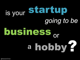 is your   startup
                    going to be
   business or
               a   hobby ?
@HackerChick
 