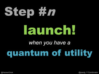 Step #n
               launch!
               when you have a

     quantum of utility
@HackerChick                     @paulg, Y Combinator
 