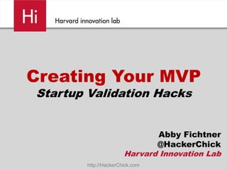Creating Your MVP
Startup Validation Hacks


                             Abby Fichtner
                             @HackerChick
                      Harvard Innovation Lab
       http://HackerChick.com
 