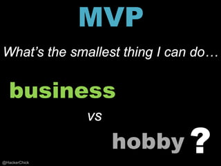 MVP
What’s the smallest thing I can do…


   business
               vs
                    hobby ?
@HackerChick
 