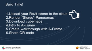 1.Upload your Revit scene to the cloud
2.Render “Stereo” Panoramas
3.Download cubemaps
4.Intro to A-Frame
5.Create walkthrough with A-Frame
6.Share QR-code
Build Time!
aframe @michaelb
 