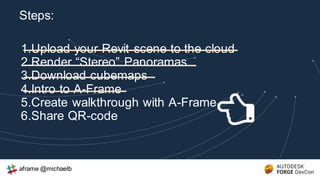 1.Upload your Revit scene to the cloud
2.Render “Stereo” Panoramas
3.Download cubemaps
4.Intro to A-Frame
5.Create walkthrough with A-Frame
6.Share QR-code
Steps:
aframe @michaelb
 