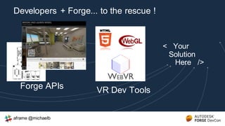 Forge APIs
Developers + Forge... to the rescue !
VR Dev Tools
< Your
Solution
Here />
aframe @michaelb
 
