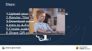 1.Upload your Revit scene to the cloud
2.Render “Stereo” Panoramas
3.Download cubemaps
4.Intro to A-Frame
5.Create walkthrough with A-Frame
6.Share QR-code
Steps:
Done !
aframe @michaelb
 