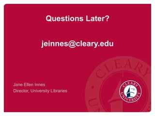 Questions Later?
jeinnes@cleary.edu
Jane Ellen Innes
Director, University Libraries
 