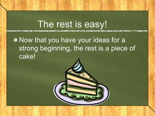 The rest is easy!
Now that you have your ideas for a
strong beginning, the rest is a piece of
cake!
 