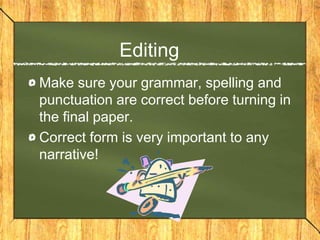 Editing
Make sure your grammar, spelling and
punctuation are correct before turning in
the final paper.
Correct form is very important to any
narrative!
 