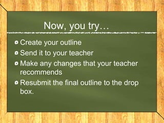 Now, you try…
Create your outline
Send it to your teacher
Make any changes that your teacher
recommends
Resubmit the final outline to the drop
box.
 