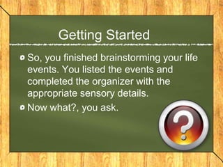 Getting Started
So, you finished brainstorming your life
events. You listed the events and
completed the organizer with the
appropriate sensory details.
Now what?, you ask.
 