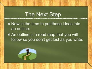 The Next Step
Now is the time to put those ideas into
an outline.
An outline is a road map that you will
follow so you don’t get lost as you write.
 