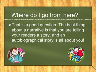 Where do I go from here?
That is a good question. The best thing
about a narrative is that you are telling
your readers a story, and an
autobiographical story is all about you!
 