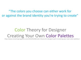 “The colors you choose can either work for
or against the brand identity you’re trying to create”



       Color Theory for Designer
    Creating Your Own Color Palettes
 http://www.smashingmagazine.com/2010/02/08/color-theory-for-designer-part-3-creating-your-own-color-palettes/
 