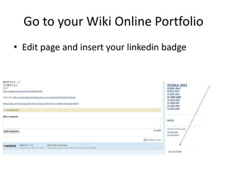 Go to your Wiki Online Portfolio 
• Edit page and insert your linkedin badge 
 