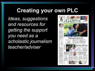 Creating your own PLC
Ideas, suggestions
and resources for
getting the support
you need as a
scholastic journalism
teacher/adviser
 
