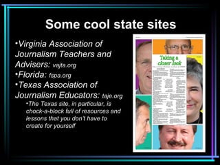 Some cool state sites
•Virginia Association of
Journalism Teachers and
Advisers: vajta.org
•Florida: fspa.org
•Texas Assoc...