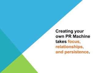 Creating your
own PR Machine
takes focus,
relationships,
and persistence.
 