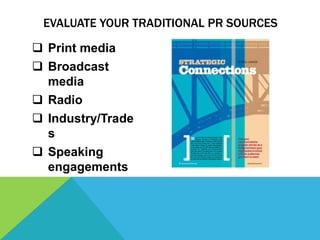EVALUATE YOUR TRADITIONAL PR SOURCES

 Print media
 Broadcast
  media
 Radio
 Industry/Trade
  s
 Speaking
  engagements
 