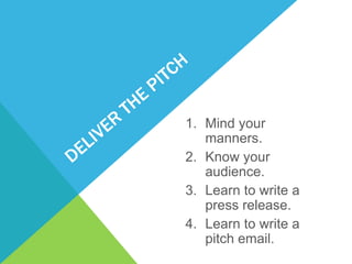 1. Mind your
   manners.
2. Know your
   audience.
3. Learn to write a
   press release.
4. Learn to write a
   pitch email.
 