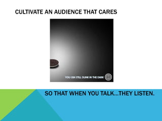 CULTIVATE AN AUDIENCE THAT CARES




         SO THAT WHEN YOU TALK…THEY LISTEN.
 