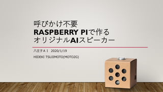 呼びかけ不要
RASPBERRY PIで作る
オリジナルAIスピーカー
八王子ＡＩ 2020/1/19
HIDEKI TSUJIMOTO(MOTO2G)
 