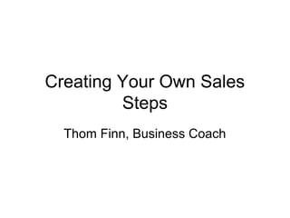 Creating Your Own Sales
Steps
Thom Finn, Business Coach

 