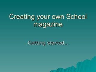Creating your own School magazine Getting started… 
