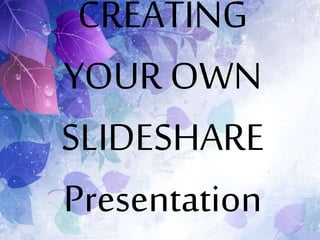 CREATING
YOUR OWN
SLIDESHARE
Presentation
 