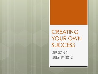CREATING
YOUR OWN
SUCCESS
SESSION 1
JULY 6th 2012
 