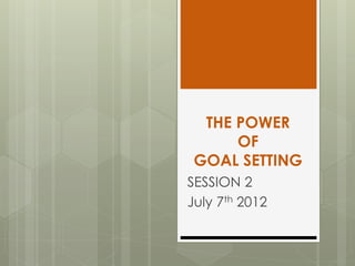 THE POWER
OF
GOAL SETTING
SESSION 2
July 7th 2012
 