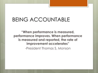 BEING ACCOUNTABLE
“When performance is measured,
performance improves. When performance
is measured and reported, the rate of
improvement accelerates”
-President Thomas S. Monson
 