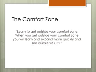 The Comfort Zone
“Learn to get outside your comfort zone.
When you get outside your comfort zone
you will learn and expand more quickly and
see quicker results.”
 