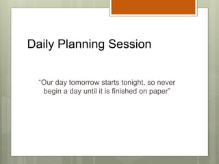 Daily Planning Session
“Our day tomorrow starts tonight, so never
begin a day until it is finished on paper”
 