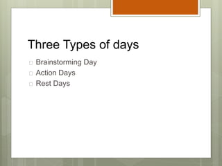 Three Types of days
 Brainstorming Day
 Action Days
 Rest Days
 