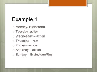 Example 1
 Monday- Brainstorm
 Tuesday- action
 Wednesday – action
 Thursday – rest
 Friday – action
 Saturday – action
 Sunday – Brainstorm/Rest
 