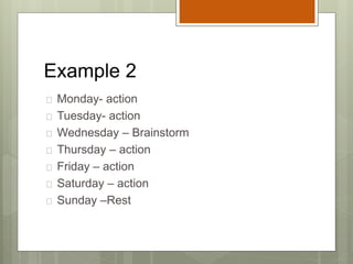 Example 2
 Monday- action
 Tuesday- action
 Wednesday – Brainstorm
 Thursday – action
 Friday – action
 Saturday – action
 Sunday –Rest
 