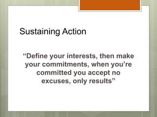 Sustaining Action
“Define your interests, then make
your commitments, when you’re
committed you accept no
excuses, only results”
 
