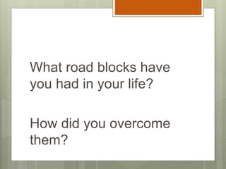 What road blocks have
you had in your life?
How did you overcome
them?
 