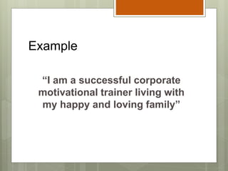 Example
“I am a successful corporate
motivational trainer living with
my happy and loving family”
 
