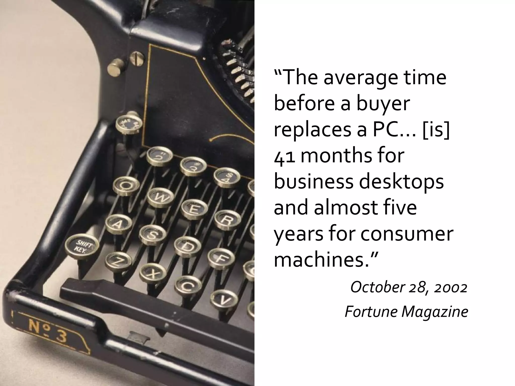 “ The average time before a buyer replaces a PC... [is] 41 months for business desktops and almost five years for consumer machines.” October 28, 2002 Fortune Magazine 
