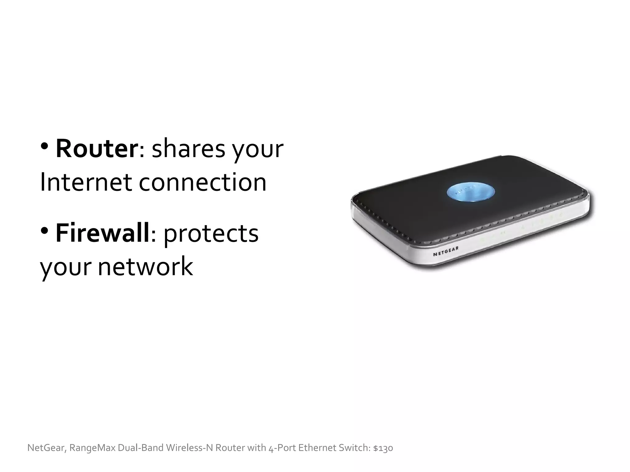 Router : shares your Internet connection Firewall : protects your network NetGear, RangeMax Dual-Band Wireless-N Router with 4-Port Ethernet Switch: $130  