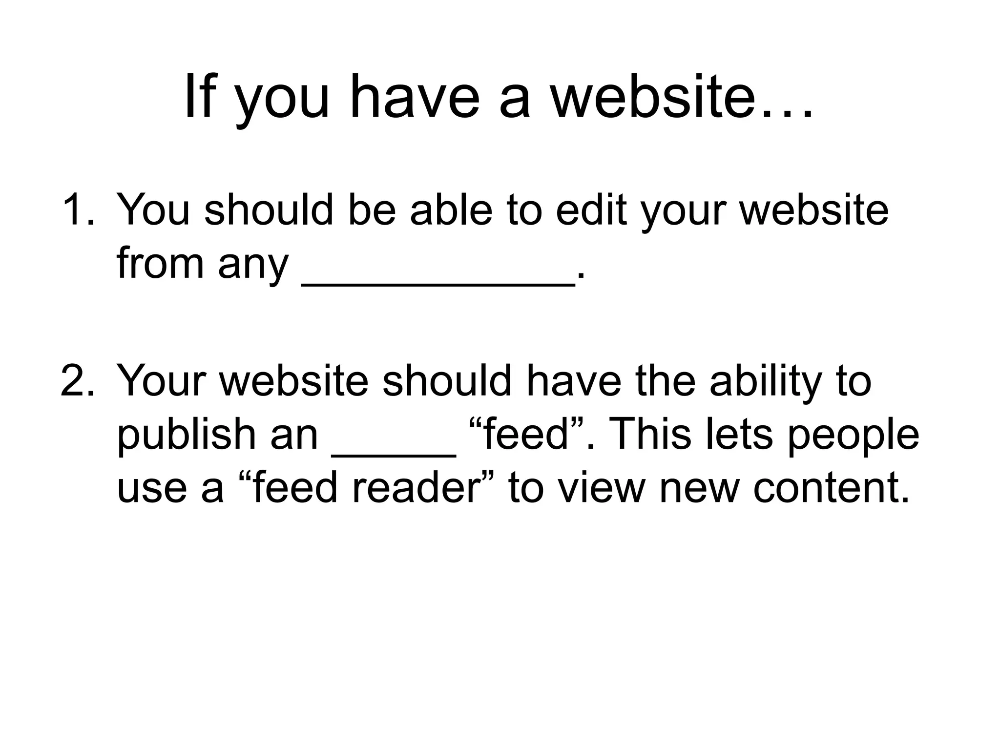 If you have a website… You should be able to edit your website from any ___________. Your website should have the ability to publish an _____ “feed”. This lets people use a “feed reader” to view new content. 