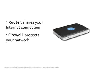 Router : shares your Internet connection Firewall : protects your network NetGear, RangeMax Dual-Band Wireless-N Router with 4-Port Ethernet Switch: $130  