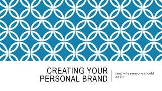 CREATING YOUR
PERSONAL BRAND
(and why everyone should
do it)
 