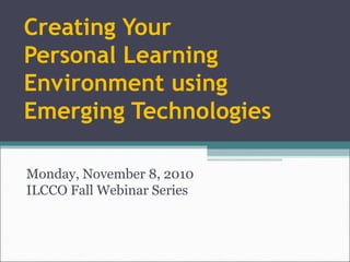 Creating Your
Personal Learning
Environment using
Emerging Technologies
Monday, November 8, 2010
ILCCO Fall Webinar Series
 