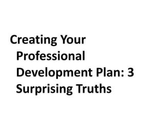 Creating Your
Professional
Development Plan: 3
Surprising Truths
 