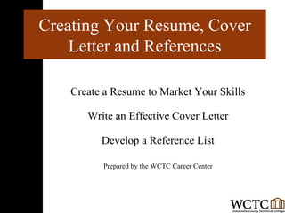 Create a Resume to Market Your Skills Write an Effective Cover Letter Develop a Reference List Prepared by the WCTC Career Center Creating Your Resume, Cover Letter and References 
