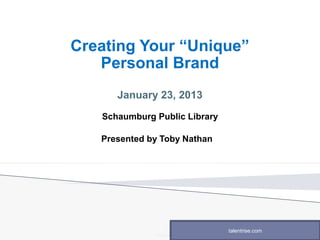 RecruitaStar, LLC, 200 S. Wacker Dr., Suite 3100, Chicago, IL 60606
Creating Your “Unique”
Personal Brand
January 23, 2013
Schaumburg Public Library
Presented by Toby Nathan
talentrise.com
 