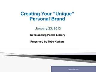 Creating Your “Unique”
   Personal Brand
       January 23, 2013
   Schaumburg Public Library

    Presented by Toby Nathan




                                                 talentrise.com
               RecruitaStar, LLC, 200 S. Wacker Dr., Suite 3100, Chicago, IL 60606
 