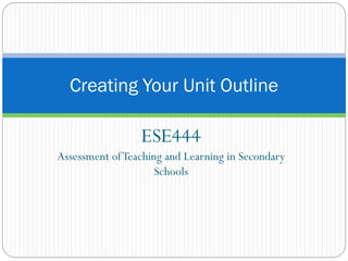 Creating Your Unit Outline

ESE444
Assessment of Teaching and Learning in Secondary
Schools

 