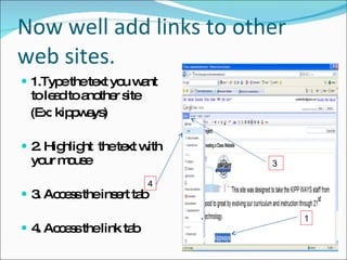 Now well add links to other web sites. 1.Type the text you want to lead to another site  (Ex: kippways) 2. Highlight  the text with your mouse 3. Access the insert tab  4. Access the link tab 1 3 4 
